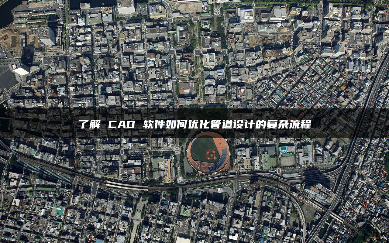了解 CAD 软件如何优化管道设计的复杂流程