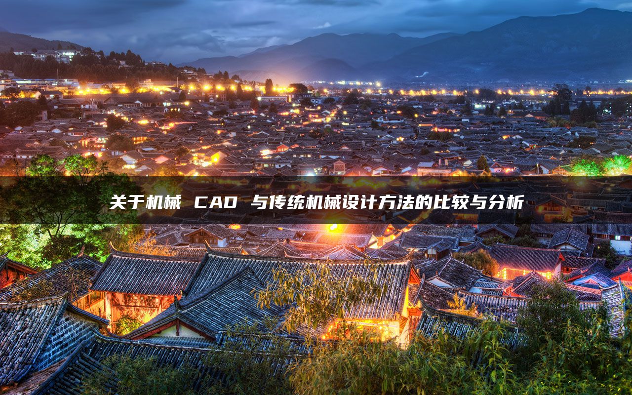 关于机械 CAD 与传统机械设计方法的比较与分析