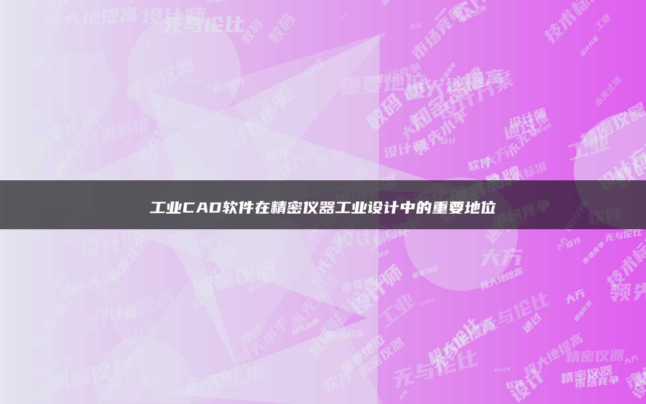 工业CAD软件在精密仪器工业设计中的重要地位公司新闻