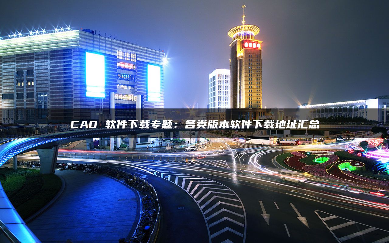 CAD 软件下载专题：各类版本软件下载地址汇总