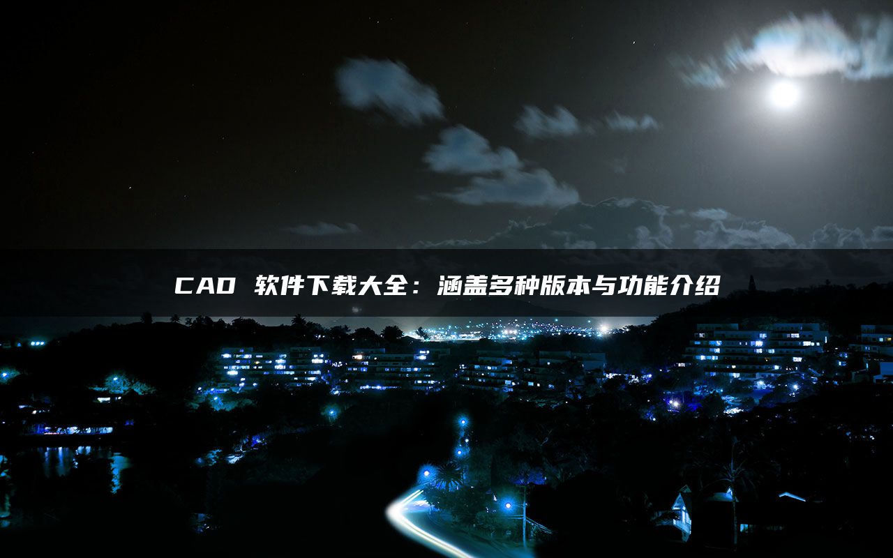 CAD 软件下载大全：涵盖多种版本与功能介绍