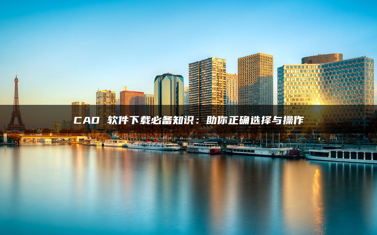 CAD 软件下载必备知识:助你正确选择与操作