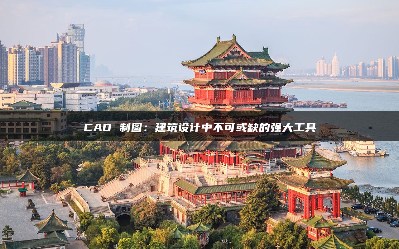 CAD 制图：建筑设计中不可或缺的强大工具