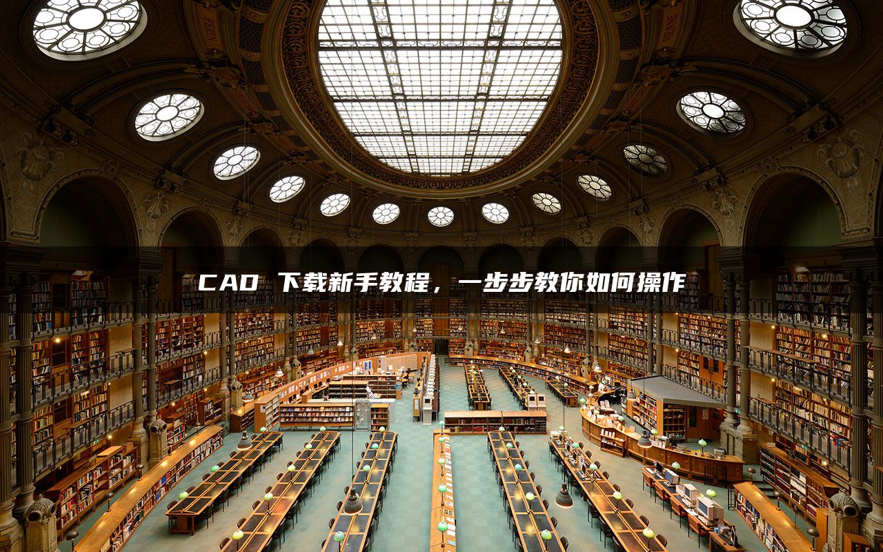 CAD 下载新手教程，一步步教你如何操作