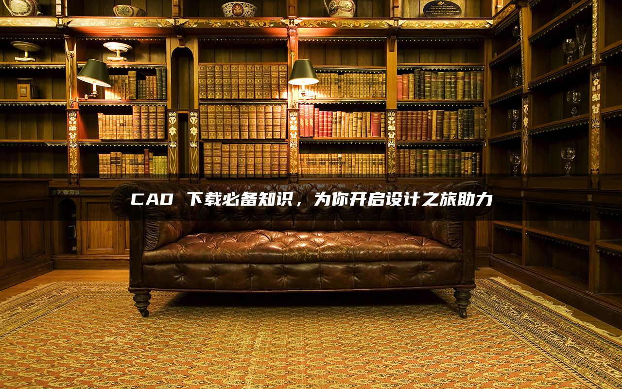 CAD 下载必备知识，为你开启设计之旅助力