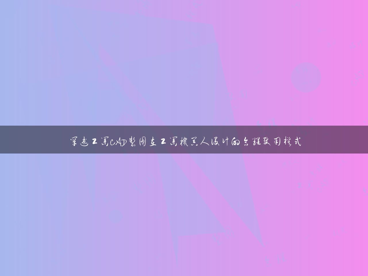 阐述工业CAD制图在工业机器人设计的合理使用模式