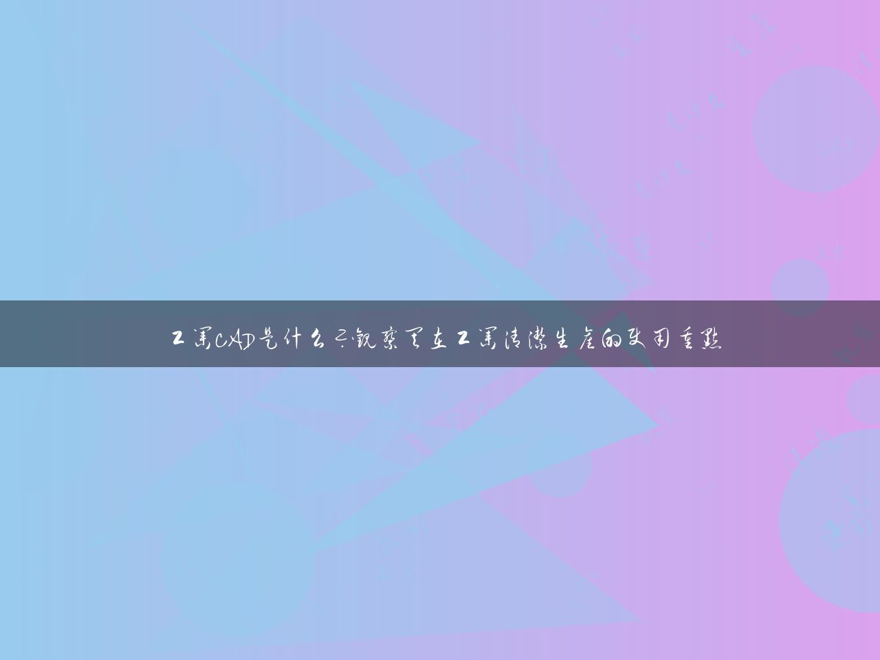 工业CAD是什么？观察其在工业清洁生产的使用重点