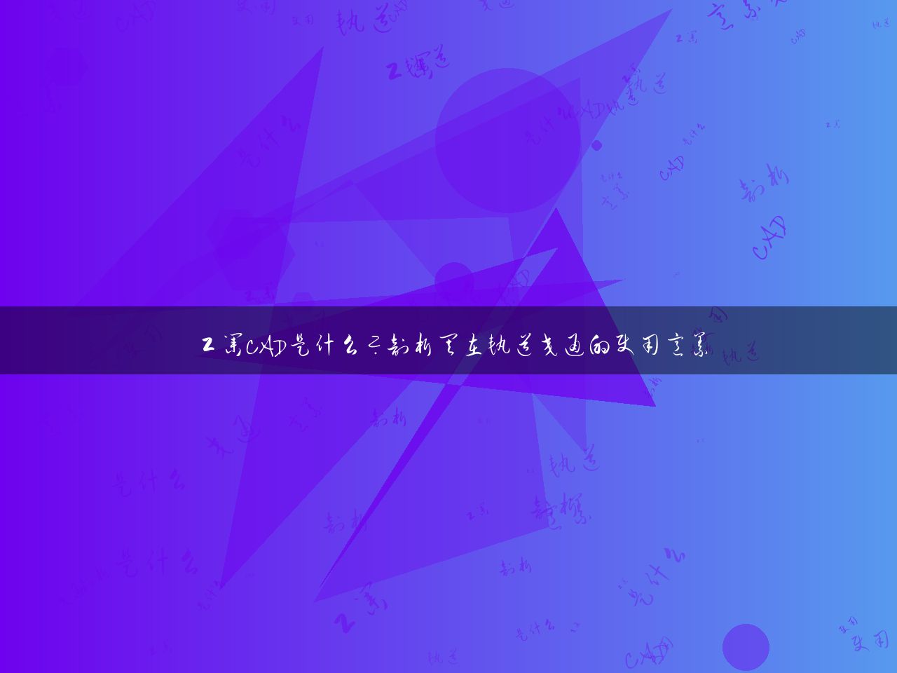 工业CAD是什么?剖析其在轨道交通的使用意义